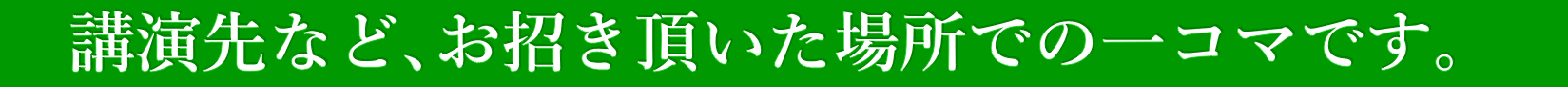 　講演先など､お招き頂いた場所での一コマです。　